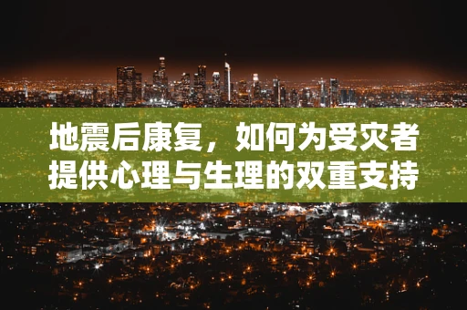 地震后康复，如何为受灾者提供心理与生理的双重支持？
