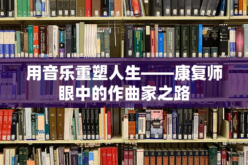 用音乐重塑人生——康复师眼中的作曲家之路