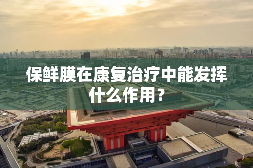 保鲜膜在康复治疗中能发挥什么作用？
