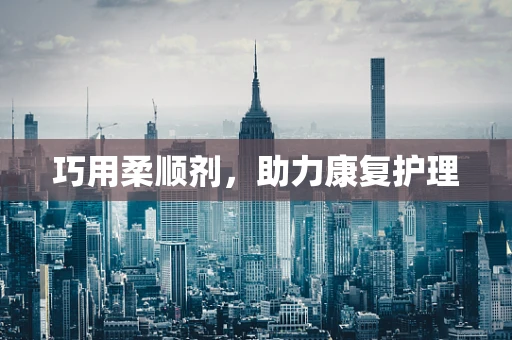 巧用柔顺剂，助力康复护理