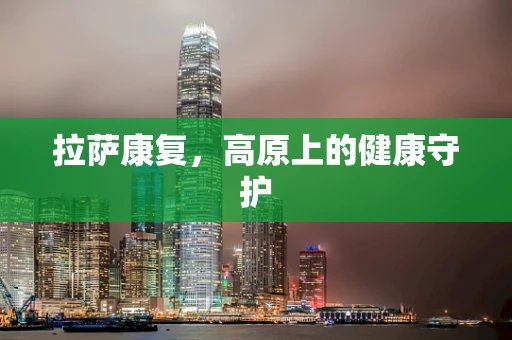 拉萨康复，高原上的健康守护