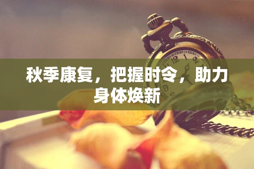 秋季康复，把握时令，助力身体焕新