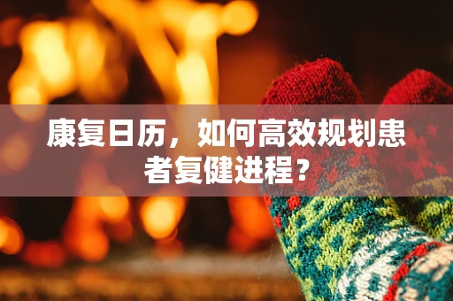 康复日历，如何高效规划患者复健进程？