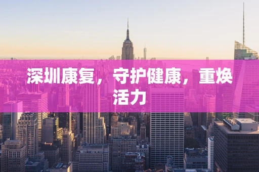 深圳康复，守护健康，重焕活力