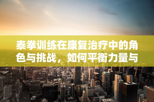 泰拳训练在康复治疗中的角色与挑战，如何平衡力量与恢复？