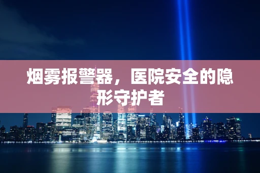烟雾报警器，医院安全的隐形守护者