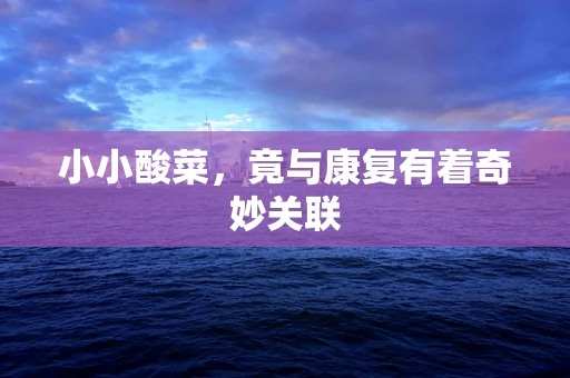 小小酸菜，竟与康复有着奇妙关联