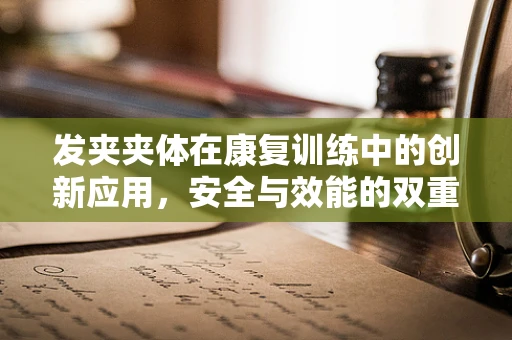 发夹夹体在康复训练中的创新应用，安全与效能的双重考量