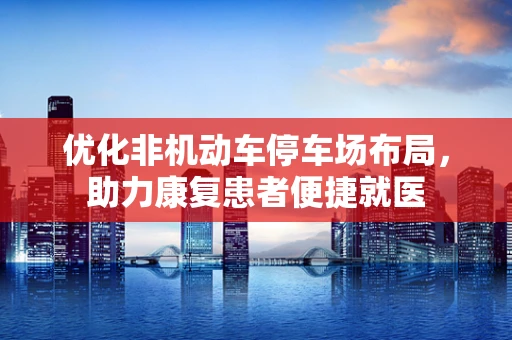 优化非机动车停车场布局，助力康复患者便捷就医