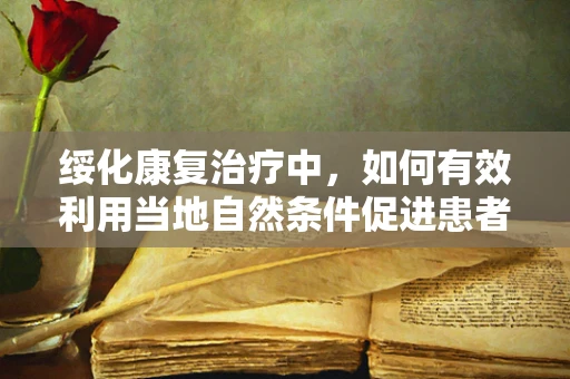 绥化康复治疗中，如何有效利用当地自然条件促进患者恢复？