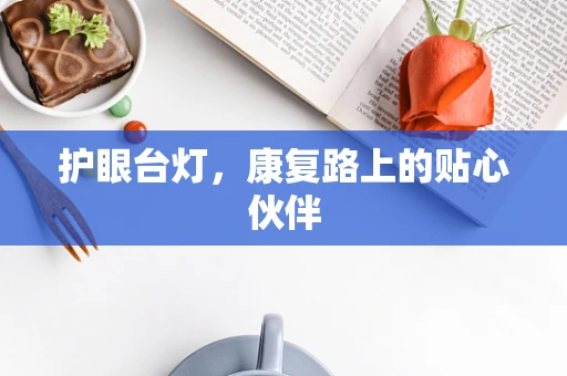 护眼台灯，康复路上的贴心伙伴