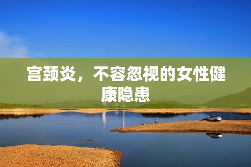 宫颈炎，不容忽视的女性健康隐患