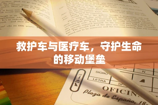 救护车与医疗车，守护生命的移动堡垒