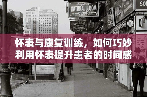 怀表与康复训练，如何巧妙利用怀表提升患者的时间感知与注意力？