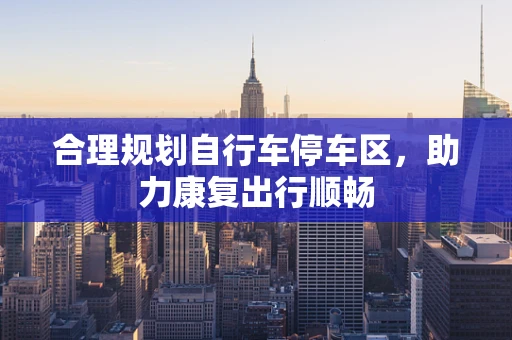 合理规划自行车停车区，助力康复出行顺畅