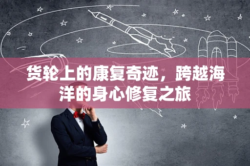 货轮上的康复奇迹，跨越海洋的身心修复之旅