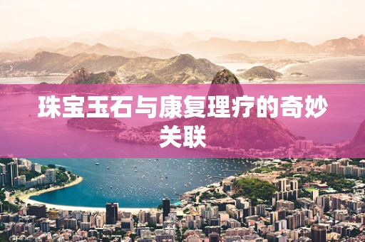 珠宝玉石与康复理疗的奇妙关联