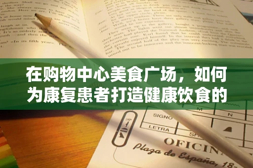 在购物中心美食广场，如何为康复患者打造健康饮食的‘小天地’？