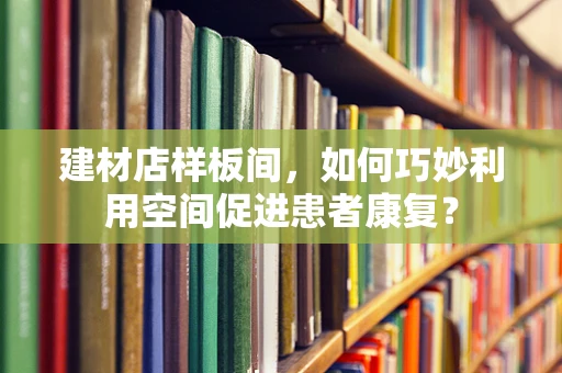 建材店样板间，如何巧妙利用空间促进患者康复？