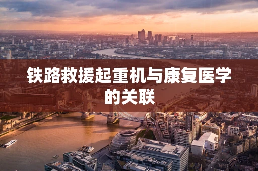 铁路救援起重机与康复医学的关联