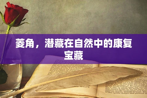 菱角，潜藏在自然中的康复宝藏