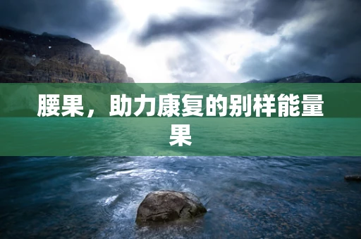 腰果，助力康复的别样能量果