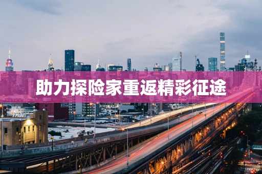 助力探险家重返精彩征途