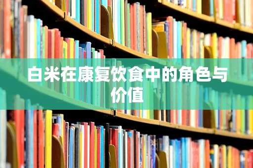 白米在康复饮食中的角色与价值