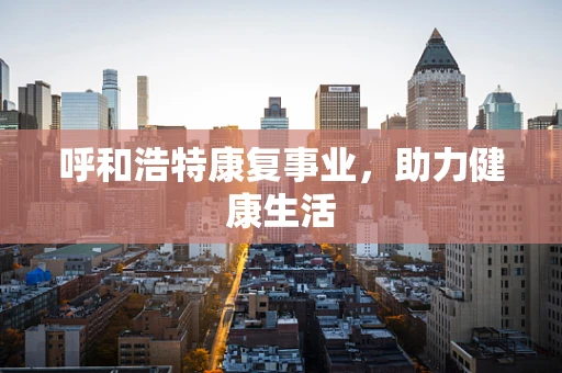呼和浩特康复事业，助力健康生活