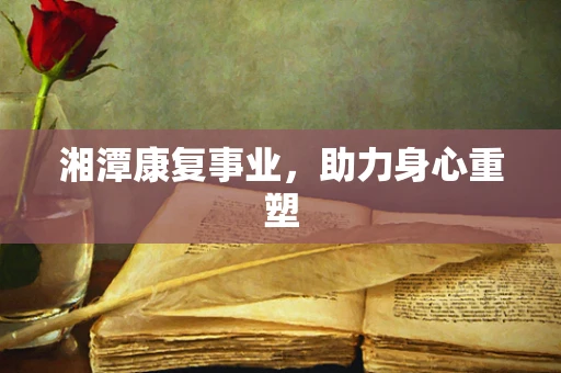 湘潭康复事业，助力身心重塑