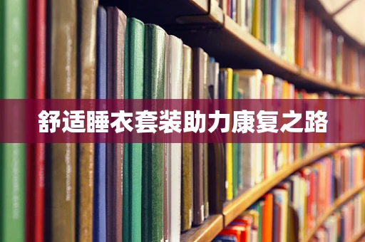 舒适睡衣套装助力康复之路