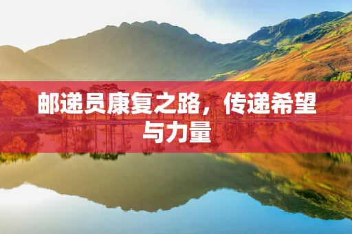 邮递员康复之路，传递希望与力量