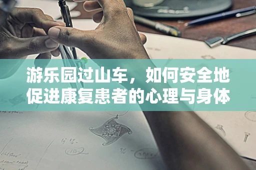 游乐园过山车，如何安全地促进康复患者的心理与身体恢复？