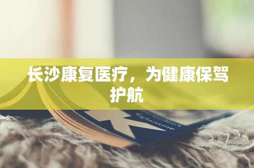 长沙康复医疗，为健康保驾护航
