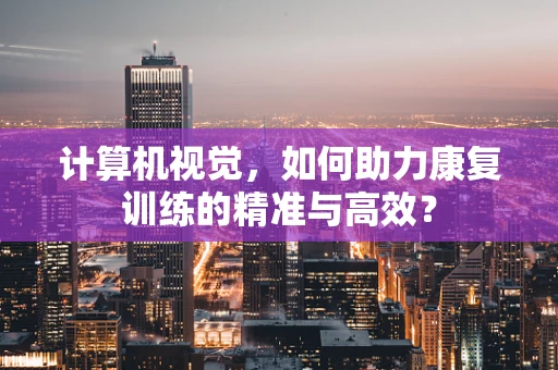 计算机视觉，如何助力康复训练的精准与高效？