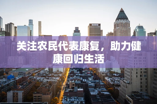 关注农民代表康复，助力健康回归生活