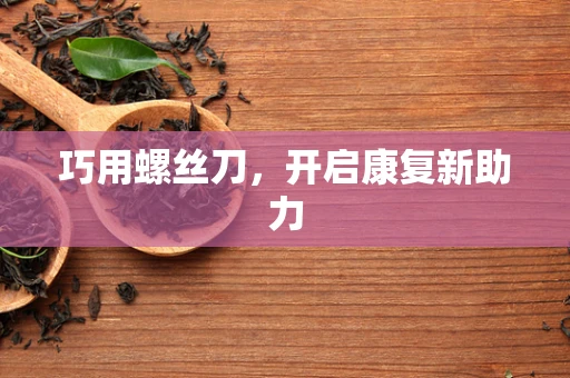 巧用螺丝刀，开启康复新助力