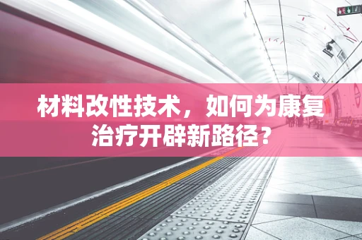 材料改性技术，如何为康复治疗开辟新路径？