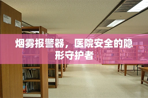 烟雾报警器，医院安全的隐形守护者