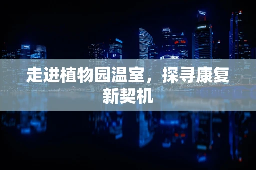 走进植物园温室，探寻康复新契机