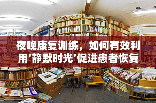 夜晚康复训练，如何有效利用‘静默时光’促进患者恢复？