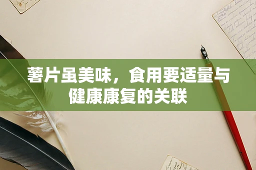 薯片虽美味，食用要适量与健康康复的关联