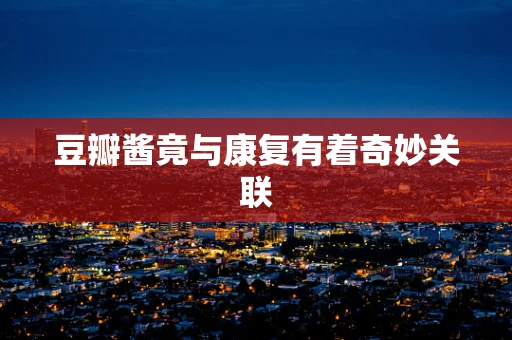 豆瓣酱竟与康复有着奇妙关联