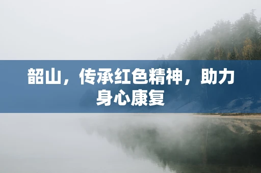韶山，传承红色精神，助力身心康复