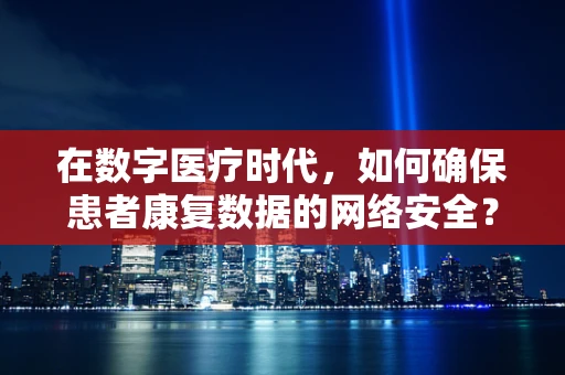 在数字医疗时代，如何确保患者康复数据的网络安全？