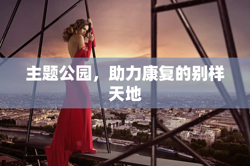主题公园，助力康复的别样天地