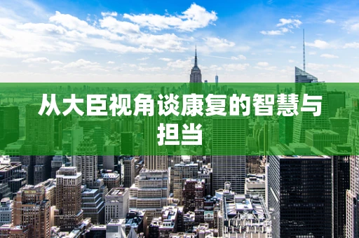从大臣视角谈康复的智慧与担当