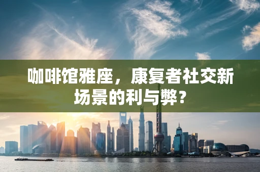咖啡馆雅座，康复者社交新场景的利与弊？