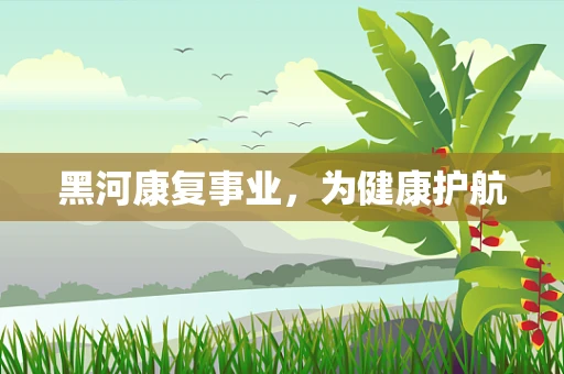 黑河康复事业，为健康护航