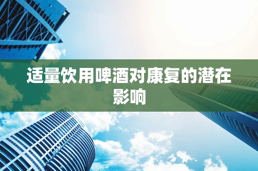 适量饮用啤酒对康复的潜在影响